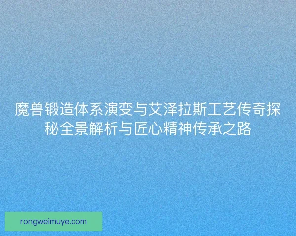 魔兽锻造体系演变与艾泽拉斯工艺传奇探秘全景解析与匠心精神传承之路