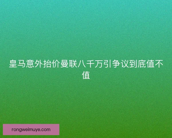 皇马意外抬价曼联八千万引争议到底值不值