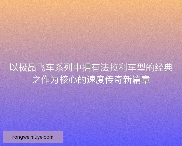 以极品飞车系列中拥有法拉利车型的经典之作为核心的速度传奇新篇章