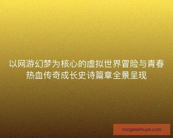 以网游幻梦为核心的虚拟世界冒险与青春热血传奇成长史诗篇章全景呈现