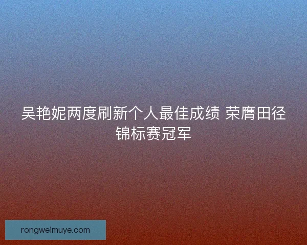 吴艳妮两度刷新个人最佳成绩 荣膺田径锦标赛冠军