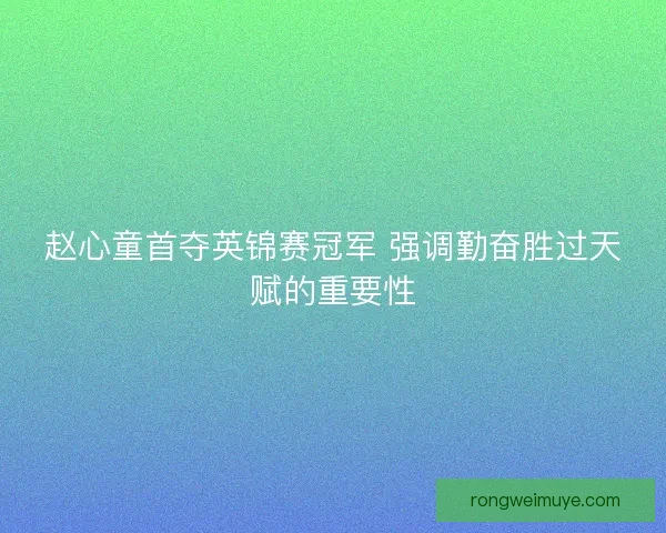 赵心童首夺英锦赛冠军 强调勤奋胜过天赋的重要性